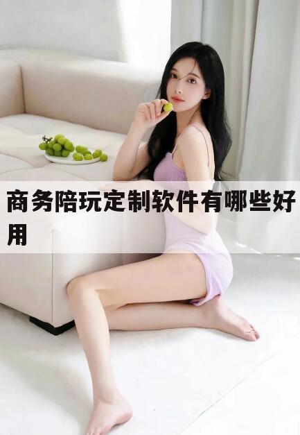 天津商务陪玩一天多少钱今日观点（最新靠谱真实的天津商务陪玩定制软件有哪些好用）