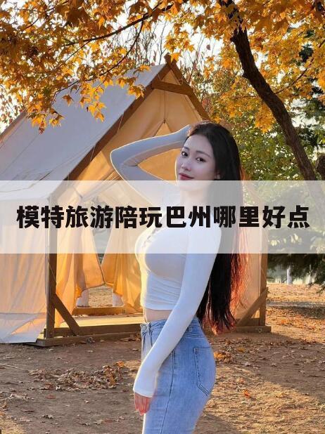 天津巴城哪里好玩今日观点（最新靠谱真实的天津模特旅游陪玩巴州哪里好点）